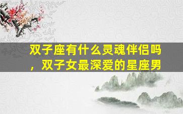 双子座有什么灵魂伴侣吗，双子女最深爱的星座男