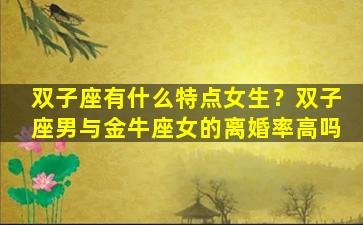 双子座有什么特点女生？双子座男与金牛座女的离婚率高吗