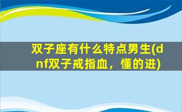 双子座有什么特点男生(dnf双子戒指血，懂的进)