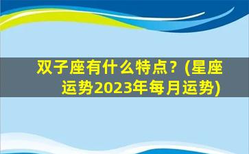 双子座有什么特点？(星座运势2023年每月运势)