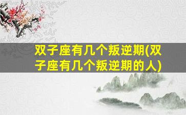 双子座有几个叛逆期(双子座有几个叛逆期的人)
