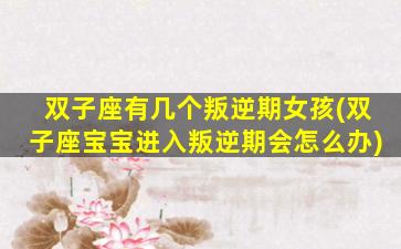 双子座有几个叛逆期女孩(双子座宝宝进入叛逆期会怎么办)