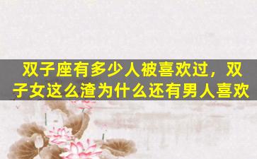 双子座有多少人被喜欢过，双子女这么渣为什么还有男人喜欢