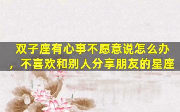 双子座有心事不愿意说怎么办，不喜欢和别人分享朋友的星座