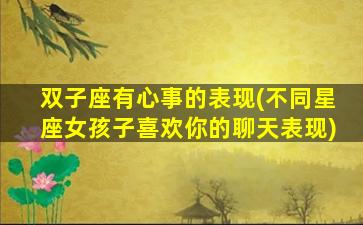 双子座有心事的表现(不同星座女孩子喜欢你的聊天表现)