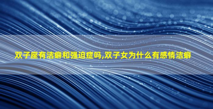 双子座有洁癖和强迫症吗,双子女为什么有感情洁癖
