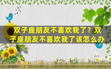 双子座朋友不喜欢我了？双子座朋友不喜欢我了该怎么办