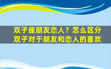 双子座朋友恋人？怎么区分双子对于朋友和恋人的喜欢