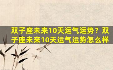 双子座未来10天运气运势？双子座未来10天运气运势怎么样