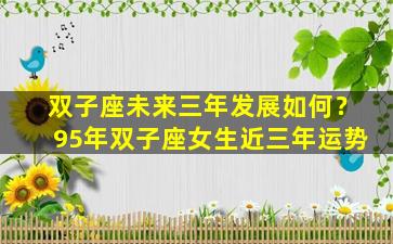 双子座未来三年发展如何？95年双子座女生近三年运势