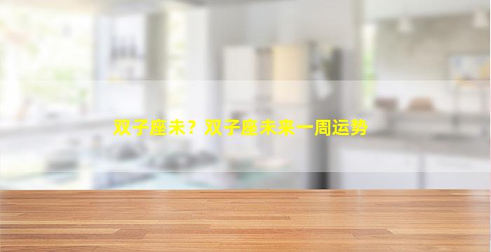 双子座未？双子座未来一周运势