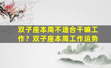 双子座本周不适合干嘛工作？双子座本周工作运势