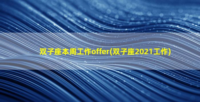 双子座本周工作offer(双子座2021工作)