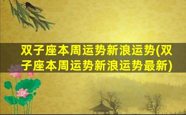 双子座本周运势新浪运势(双子座本周运势新浪运势最新)