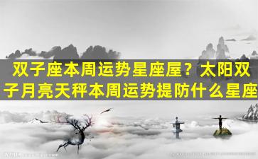 双子座本周运势星座屋？太阳双子月亮天秤本周运势提防什么星座