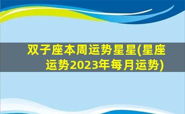 双子座本周运势星星(星座运势2023年每月运势)
