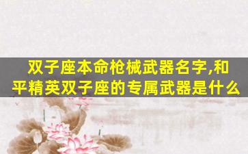 双子座本命枪械武器名字,和平精英双子座的专属武器是什么
