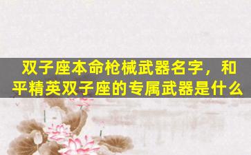 双子座本命枪械武器名字，和平精英双子座的专属武器是什么