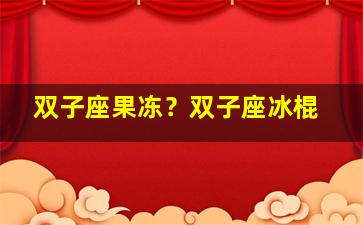 双子座果冻？双子座冰棍