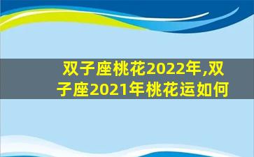 双子座桃花2022年,双子座2021年桃花运如何
