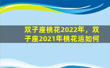 双子座桃花2022年，双子座2021年桃花运如何