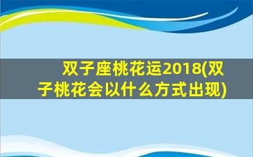 双子座桃花运2018(双子桃花会以什么方式出现)