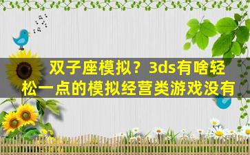 双子座模拟？3ds有啥轻松一点的模拟经营类游戏没有