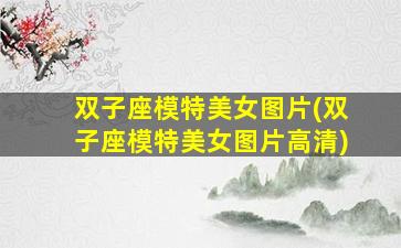 双子座模特美女图片(双子座模特美女图片高清)