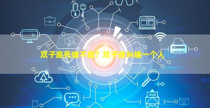 双子座死缠不放？双子座纠缠一个人