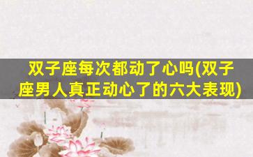 双子座每次都动了心吗(双子座男人真正动心了的六大表现)