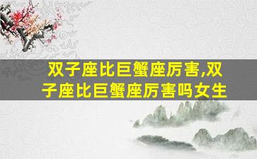 双子座比巨蟹座厉害,双子座比巨蟹座厉害吗女生