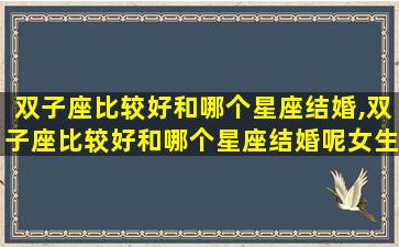 双子座比较好和哪个星座结婚,双子座比较好和哪个星座结婚呢女生