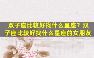 双子座比较好找什么星座？双子座比较好找什么星座的女朋友