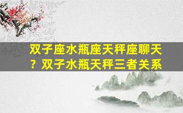 双子座水瓶座天秤座聊天？双子水瓶天秤三者关系