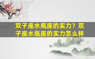 双子座水瓶座的实力？双子座水瓶座的实力怎么样