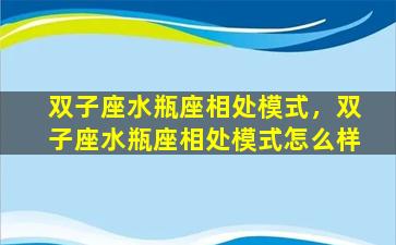 双子座水瓶座相处模式，双子座水瓶座相处模式怎么样