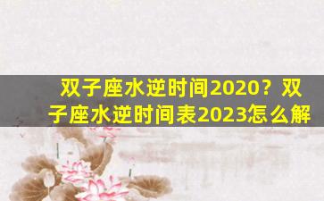 双子座水逆时间2020？双子座水逆时间表2023怎么解