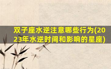双子座水逆注意哪些行为(2023年水逆时间和影响的星座)