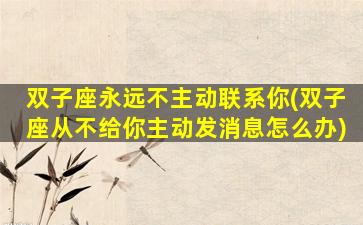 双子座永远不主动联系你(双子座从不给你主动发消息怎么办)