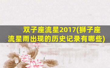 双子座流星2017(狮子座流星雨出现的历史记录有哪些)