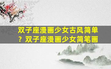 双子座漫画少女古风简单？双子座漫画少女简笔画