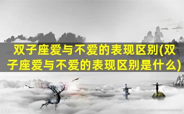 双子座爱与不爱的表现区别(双子座爱与不爱的表现区别是什么)