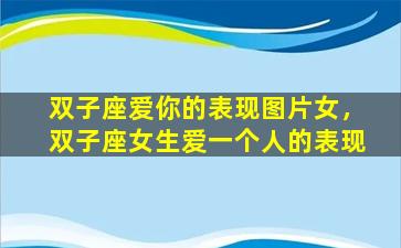 双子座爱你的表现图片女，双子座女生爱一个人的表现