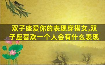 双子座爱你的表现穿搭女,双子座喜欢一个人会有什么表现