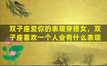 双子座爱你的表现穿搭女，双子座喜欢一个人会有什么表现