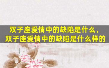 双子座爱情中的缺陷是什么，双子座爱情中的缺陷是什么样的