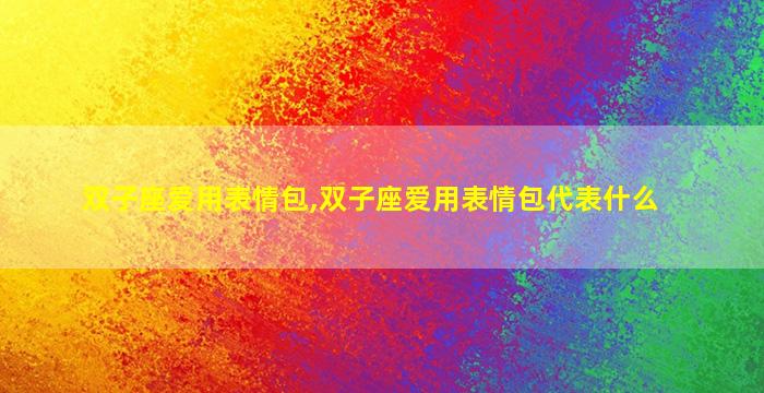 双子座爱用表情包,双子座爱用表情包代表什么