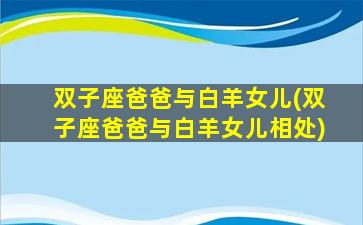 双子座爸爸与白羊女儿(双子座爸爸与白羊女儿相处)