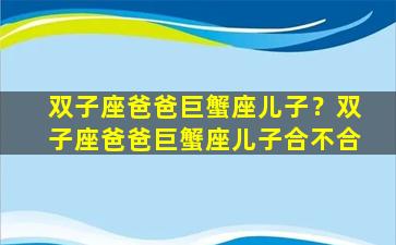双子座爸爸巨蟹座儿子？双子座爸爸巨蟹座儿子合不合