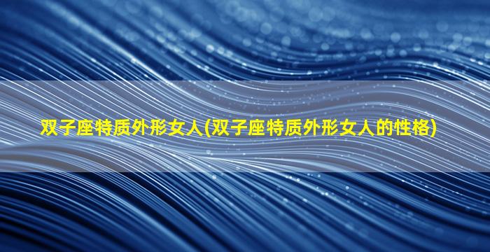 双子座特质外形女人(双子座特质外形女人的性格)